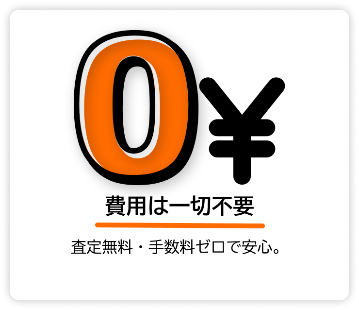 費用は一切不要 — 査定無料・手数料ゼロで安心してご利用いただけます。