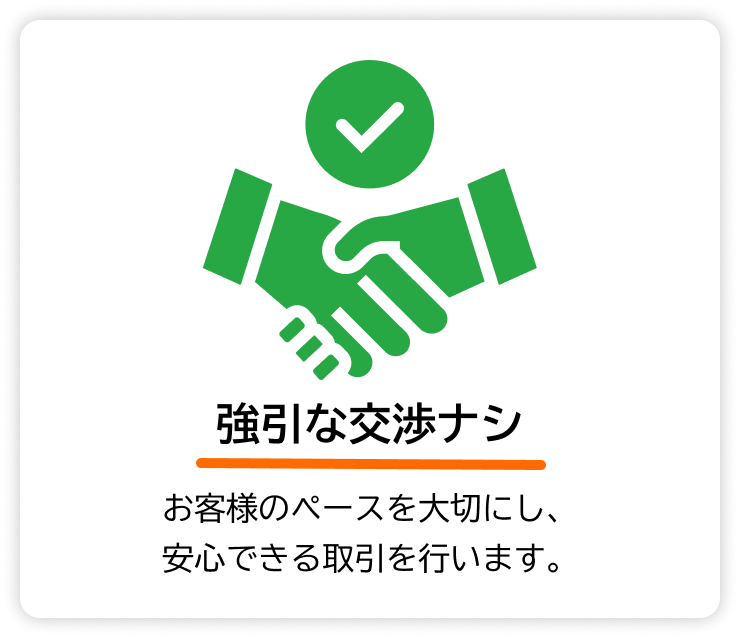 強引な交渉ナシ — お客様のペースを尊重し、安心して取引できる丁寧な対応を心がけています。
