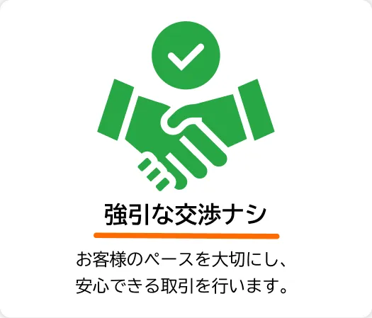 強引な交渉ナシ — お客様のペースを尊重し、安心して取引できる丁寧な対応を心がけています。