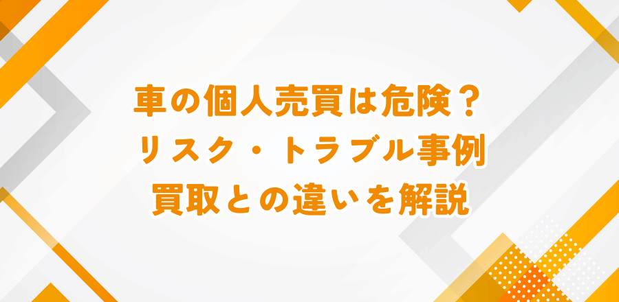 車の個人売買は危険？リスク・トラブル事例・買取との違いを解説